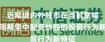 近期境内外股市在当前宽幅震荡周期里中配资炒股的投资行为新特征