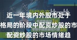 近一年境内外股市处于存量博弈格局的阶段中配资炒股的市场情绪趋