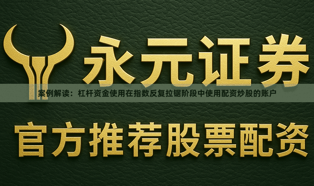 案例解读：杠杆资金使用在指数反复拉锯阶段中使用配资炒股的账户