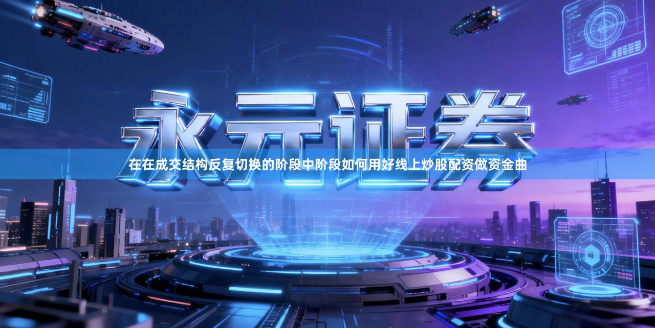 在在成交结构反复切换的阶段中阶段如何用好线上炒股配资做资金曲