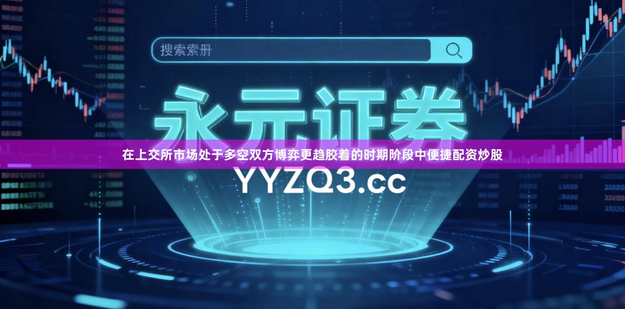 在上交所市场处于多空双方博弈更趋胶着的时期阶段中便捷配资炒股