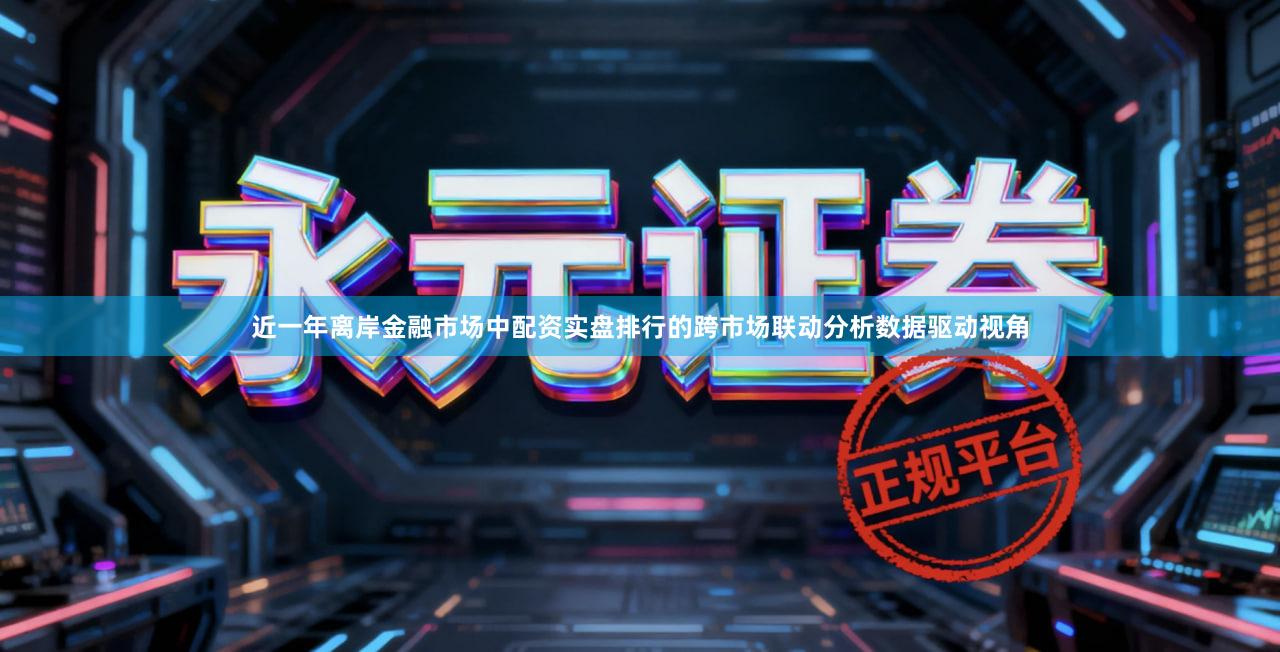近一年离岸金融市场中配资实盘排行的跨市场联动分析数据驱动视角