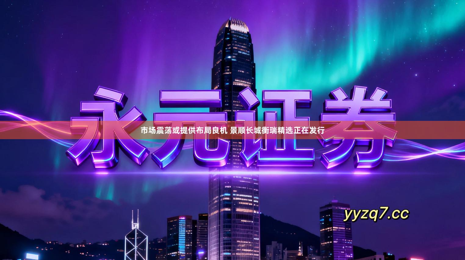 市场震荡或提供布局良机 景顺长城衡瑞精选正在发行